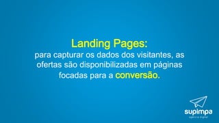Landing Pages:
para capturar os dados dos visitantes, as
ofertas são disponibilizadas em páginas
focadas para a conversão.
 