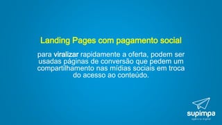 Landing Pages com pagamento social
para viralizar rapidamente a oferta, podem ser
usadas páginas de conversão que pedem um
compartilhamento nas mídias sociais em troca
do acesso ao conteúdo.
 