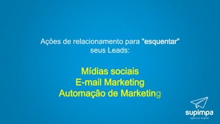 Ações de relacionamento para “esquentar”
seus Leads:
Mídias sociais
E-mail Marketing
Automação de Marketing
 