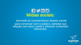 Mídias sociais:
aproveite as características desses canais
para conversar com o público, estreitar sua
relação com seus Leads e oferecer conteúdos
relevantes.
 