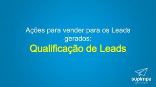 Ações para vender para os Leads
gerados:
Qualificação de Leads
 