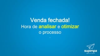 Venda fechada!
Hora de analisar e otimizar
o processo
.
 