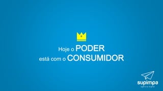 Hoje o PODER
está com o CONSUMIDOR
 
