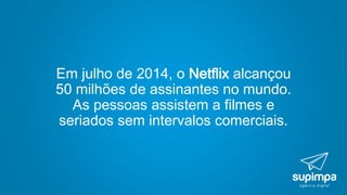 Em julho de 2014, o Netflix alcançou
50 milhões de assinantes no mundo.
As pessoas assistem a filmes e
seriados sem intervalos comerciais.
 