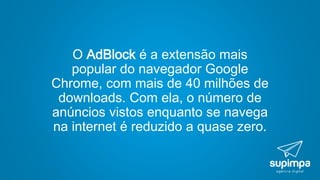 O AdBlock é a extensão mais
popular do navegador Google
Chrome, com mais de 40 milhões de
downloads. Com ela, o número de
anúncios vistos enquanto se navega
na internet é reduzido a quase zero.
 
