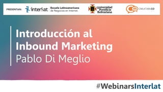 Introducción al 
Inbound Marketing 
Pablo Di Meglio 
#WebinarsInterlat 
Aula 
Virtual: 
http://www.interlat.co/moodle/ 
www.interlat.co 
– 
info@interlat.co 
-­‐ 
http://www.facebook.com/interlat 
-­‐ 
www.twitter.com/interlat 
-­‐ 
PBX: 
57(1) 
658 
2959 
-­‐ 
Bogotá 
-­‐ 
Colombia 
 