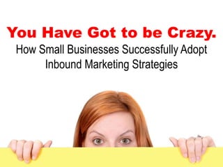You Have Got to be Crazy.
 How Small Businesses Successfully Adopt
      Inbound Marketing Strategies
 