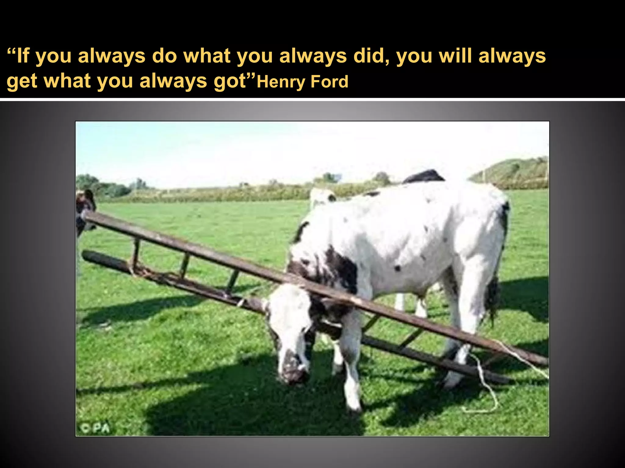 “If you always do what you always did, you will always
get what you always got”Henry Ford
 