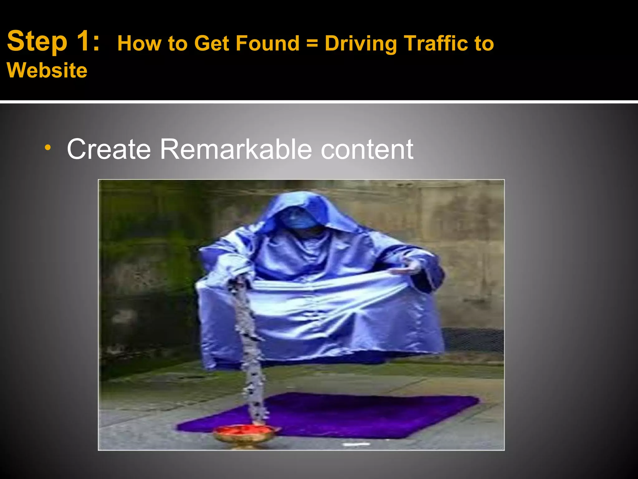 Step 1:   How to Get Found = Driving Traffic to
Website


   •   Create Remarkable content
 