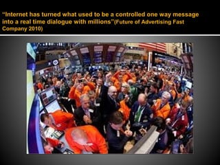 “Internet has turned what used to be a controlled one way message
into a real time dialogue with millions”(Future of Advertising Fast
Company 2010)
 