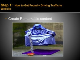 Step 1:   How to Get Found = Driving Traffic to
Website


   •   Create Remarkable content
 