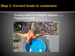 Step 3: Convert leads to customers

        Turning Leads To customer requires……..
        Targeted Content
 