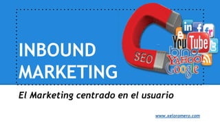 INBOUND
MARKETING
El Marketing centrado en el usuario
www.xeloromero.com
 