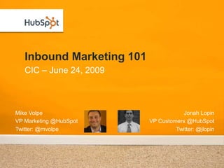 Inbound Marketing 101 CIC – June 24, 2009 Mike Volpe VP Marketing @HubSpot Twitter: @mvolpe Jonah Lopin VP Customers @HubSpot Twitter: @jlopin 