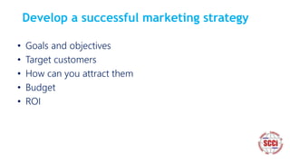 Develop a successful marketing strategy
• Goals and objectives
• Target customers
• How can you attract them
• Budget
• ROI
 