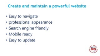Create and maintain a powerful website
• Easy to navigate
• professional appearance
• Search engine friendly
• Mobile ready
• Easy to update
 