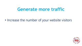 Generate more traffic
• Increase the number of your website visitors
 