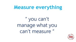 Measure everything
“ you can’t
manage what you
can’t measure “
 