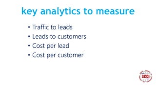 key analytics to measure
• Traffic to leads
• Leads to customers
• Cost per lead
• Cost per customer
 