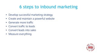 6 steps to inbound marketing
• Develop successful marketing strategy
• Create and maintain a powerful website
• Generate more traffic
• Convert traffic to leads
• Convert leads into sales
• Measure everything
 