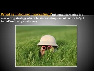 What is inbound marketing?Inbound Marketing is a
marketing strategy where businesses implement tactics to ‘get
found’ online by customers.
 