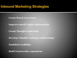 Inbound Marketing Strategies


   •   Create Brand Awareness

   •   Improve search Engine Optimisation

   •   Create Thought Leadership

   •   Develop Valuable Customer relationships

   •   Establish Credibility

   •   Build Trustworthy reputations
 