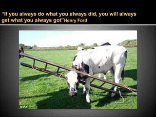 “If you always do what you always did, you will always
get what you always got”Henry Ford
 