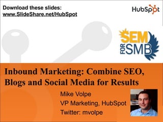 Download these slides:
www.SlideShare.net/HubSpot




Inbound Marketing: Combine SEO,
Blogs and Social Media for Results
                    Mike Volpe
                    VP Marketing, HubSpot
                    Twitter: mvolpe
 