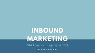 INBOUND
MARKETING
Slik kommer du i gang på 1-2-3
I N B O U N D N O R W A Y
 