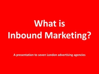 What is
Inbound Marketing?
 A presentation to seven London advertising agencies
 