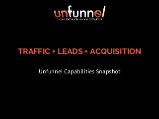 TRAFFIC + LEADS + ACQUISITION
Unfunnel Capabilities Snapshot
 