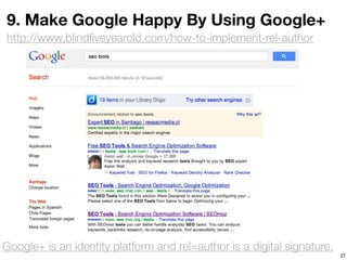 9. Make Google Happy By Using Google+
http://www.blindﬁveyearold.com/how-to-implement-rel-author




Google+ is an identity platform and rel=author is a digital signature.
                                                                         27
 