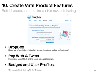 10. Create Viral Product Features
Build features that require and/or reward sharing.




 ‣ DropBox
    Clever use of psychology. Not selfish, sign up through me and we both get more!


 ‣ Pay With A Tweet
    Incentivized LaunchRock landing pages are a good example.


 ‣ Badges and User Proﬁles
    Get users to link to their profile like Dribbble.                                 28
 