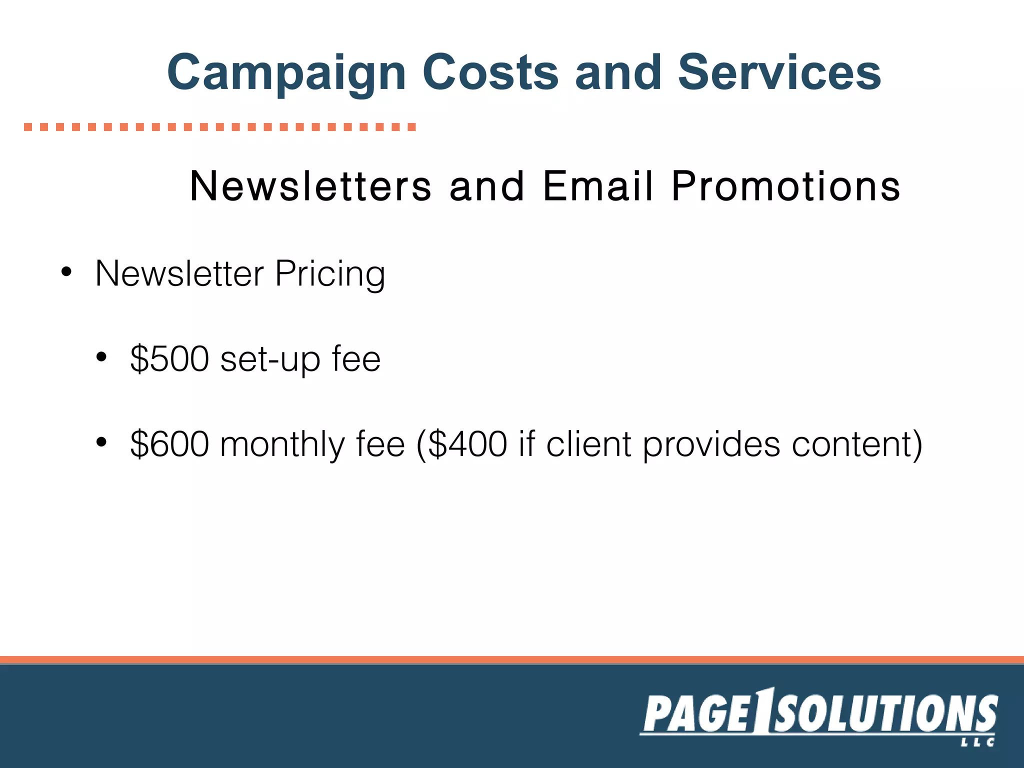 Newsletters and Email Promotions
• Newsletter Pricing
• $500 set-up fee
• $600 monthly fee ($400 if client provides content)
Campaign Costs and Services
 