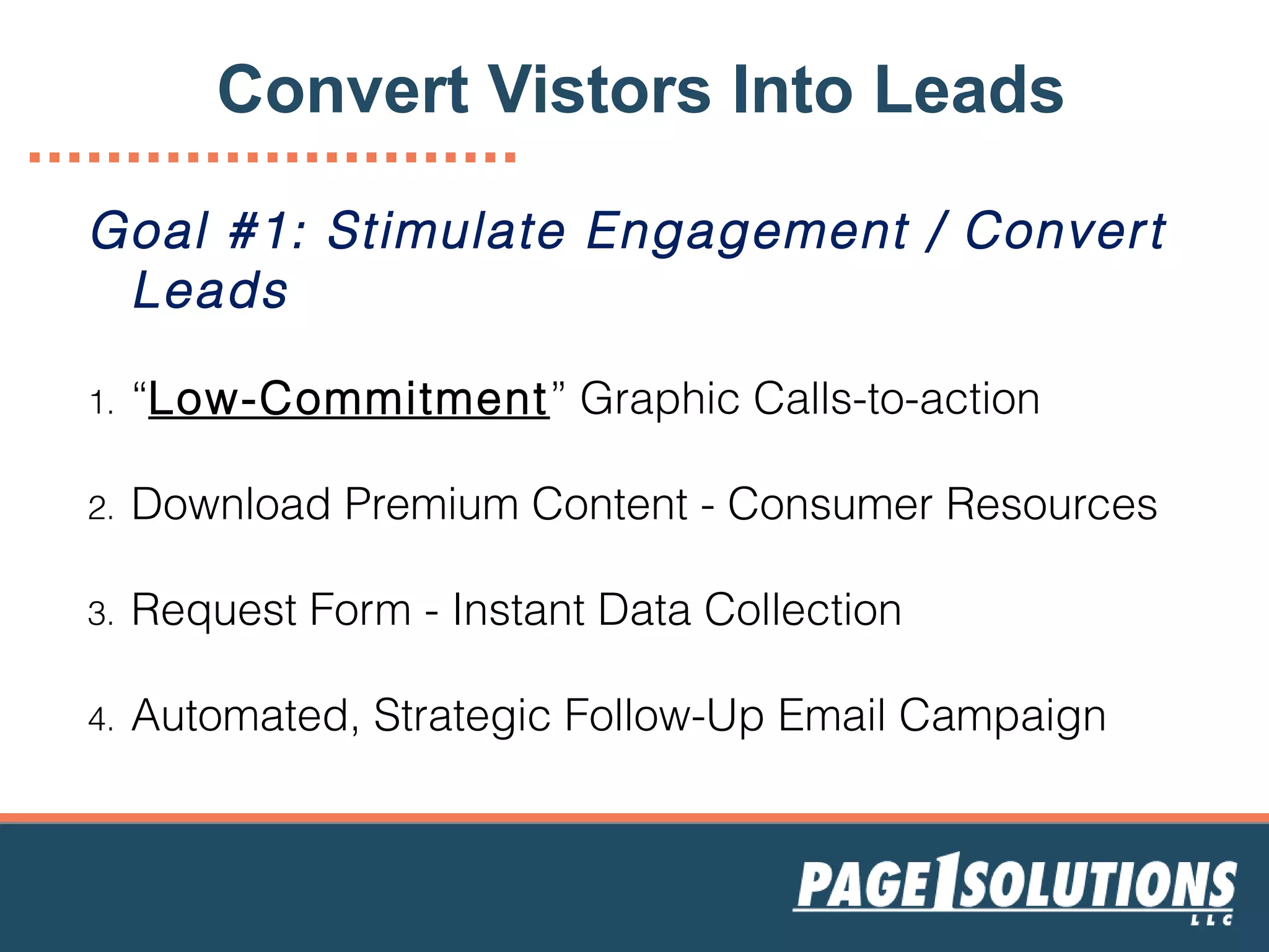 Goal #1: Stimulate Engagement / Convert
Leads
1. “Low-Commitment” Graphic Calls-to-action
2. Download Premium Content - Consumer Resources
3. Request Form - Instant Data Collection
4. Automated, Strategic Follow-Up Email Campaign
Convert Vistors Into Leads
 