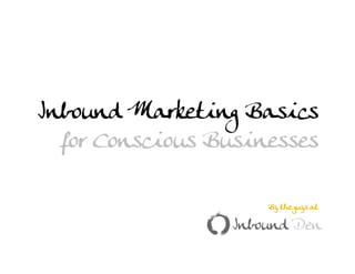 Inbound Marketing Basics
  for Conscious Businesses

                                                By the guys at



       Web: InboundDen.com | Tw: @InboundDen | Fb: InboundDen
 