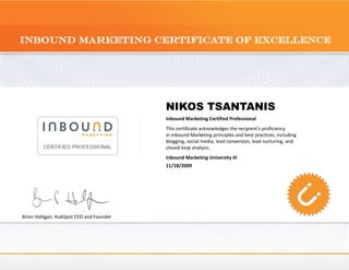 NIKOS TSANTANIS
                                          Inbound Marketing Certified Professional
                                          This certificate acknowledges the recipient's proficiency
                                          in Inbound Marketing principles and best practices, including
                                          blogging, social media, lead conversion, lead nurturing, and
                                          closed-loop analysis.
                                          Inbound Marketing University III
                                          11/18/2009




Brian Halligan, HubSpot CEO and Founder
 
