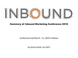 1
Summary of Inbound Marketing Conference 2016
Conference held Nov 8 – 11, 2016 in Boston
by Jimmy Smith, Jan 2017
 