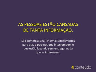 São comerciais na TV, emails irrelevantes
para elas e pop-ups que interrompem o
que estão fazendo sem entregar nada
que as interessem.
AS PESSOAS ESTÃO CANSADAS
DE TANTA INFORMAÇÃO.
 