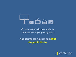 O consumidor não quer mais ser
bombardeado por propaganda.
Não adianta ser mais um num mar
de publicidade.
 
