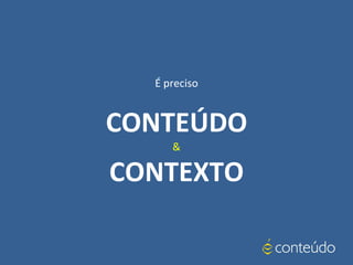 É preciso
CONTEÚDO
&
CONTEXTO
 