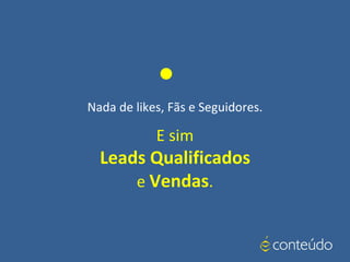 E sim
Leads Qualificados
e Vendas.
Nada de likes, Fãs e Seguidores.
•
 