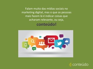 Falam muito das mídias sociais no
marketing digital, mas o que as pessoas
mais fazem lá é indicar coisas que
acharam relevante, ou seja,
conteúdo!
 