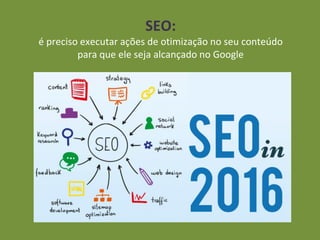 SEO:
é preciso executar ações de otimização no seu conteúdo
para que ele seja alcançado no Google
 