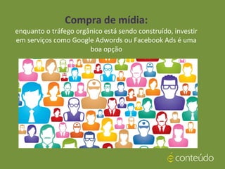 Compra de mídia:
enquanto o tráfego orgânico está sendo construído, investir
em serviços como Google Adwords ou Facebook Ads é uma
boa opção
 
