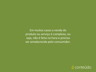 Em muitos casos a venda do
produto ou serviço é complexa, ou
seja, não é feita na hora e precisa
ser amadurecida pelo consumidor.
 