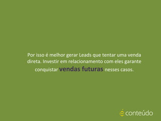 Por isso é melhor gerar Leads que tentar uma venda
direta. Investir em relacionamento com eles garante
conquistar vendas futuras nesses casos.
 
