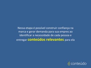 Nessa etapa é possível construir confiança na
marca e gerar demanda para sua empres ao
identificar a necessidade de cada pessoa e
entregar conteúdos relevantes para ela
 