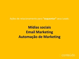 Ações de relacionamento para “esquentar” seus Leads:
Mídias sociais
Email Marketing
Automação de Marketing
 
