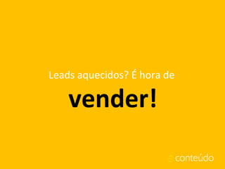 Leads aquecidos? É hora de
vender!
 